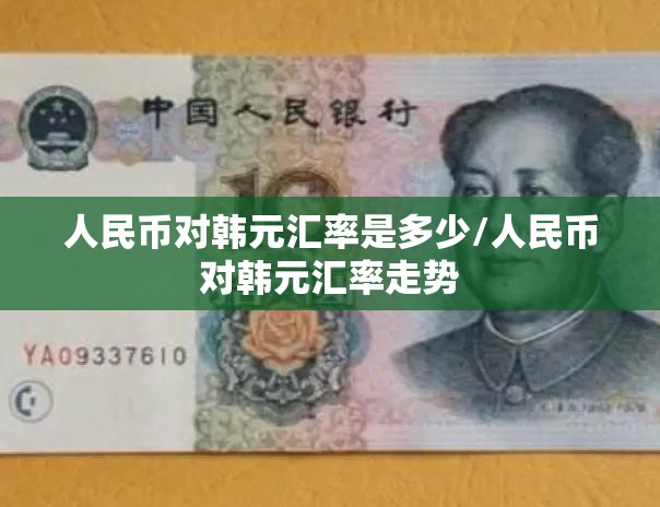 人民币对韩元汇率是多少/人民币对韩元汇率走势