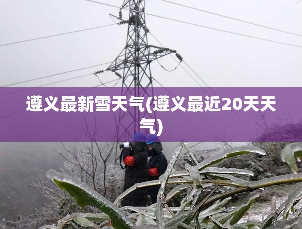 遵义最新雪天气(遵义最近20天天气) 遵义最新雪天气(遵义最近20天天气)