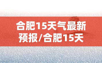 合肥15天气最新预报/合肥15天预报天气情况表