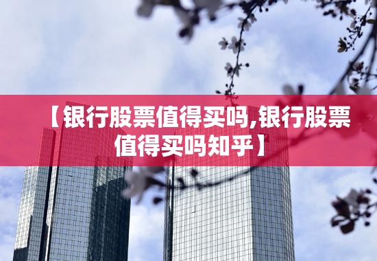 【银行股票值得买吗,银行股票值得买吗知乎】
