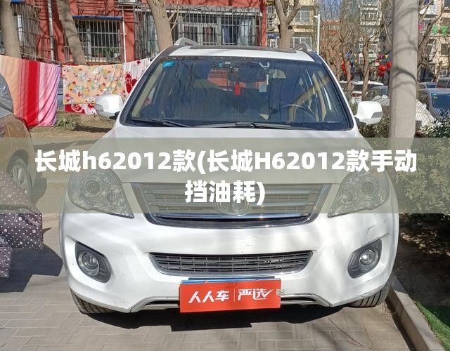 长城h62012款(长城H62012款手动挡油耗) 长城h62012款(长城H62012款手动挡油耗)