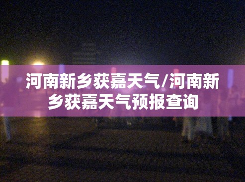 河南新乡获嘉天气/河南新乡获嘉天气预报查询