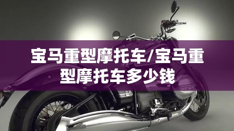宝马重型摩托车/宝马重型摩托车多少钱 宝马重型摩托车/宝马重型摩托车多少钱