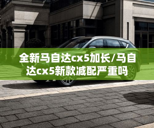全新马自达cx5加长/马自达cx5新款减配严重吗