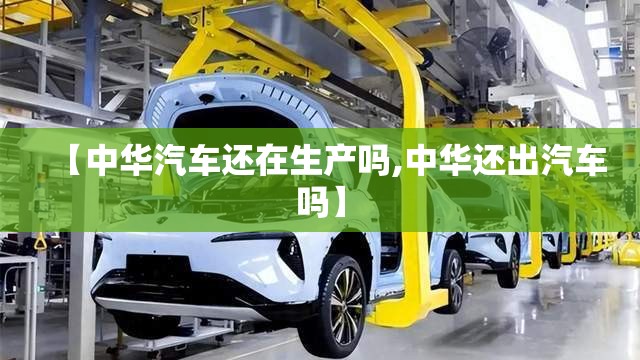 【中华汽车还在生产吗,中华还出汽车吗】
