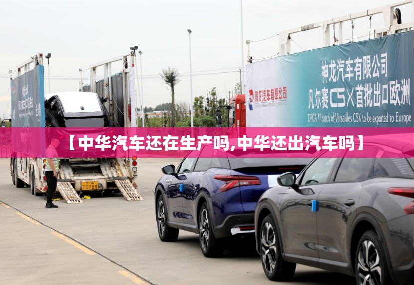 【中华汽车还在生产吗,中华还出汽车吗】