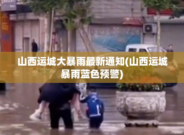山西运城大暴雨最新通知(山西运城暴雨蓝色预警)
