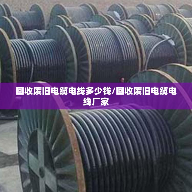 回收废旧电缆电线多少钱/回收废旧电缆电线厂家