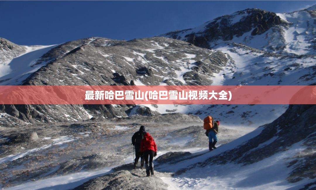 最新哈巴雪山(哈巴雪山视频大全) 最新哈巴雪山(哈巴雪山视频大全)
