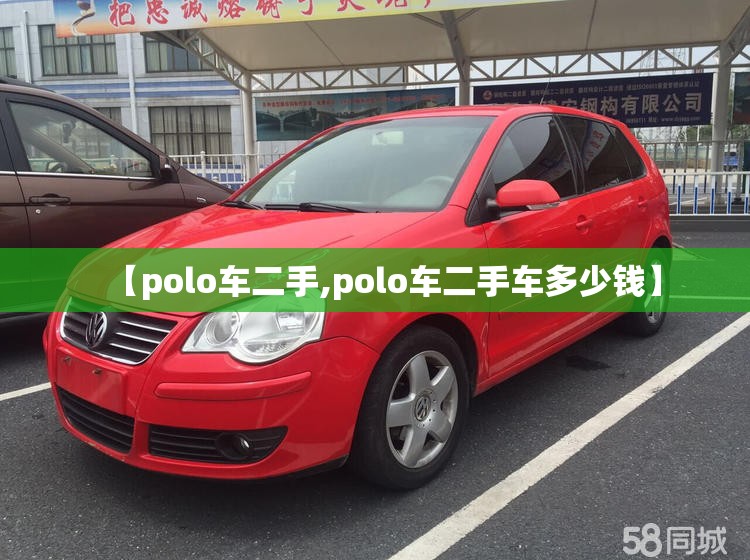 【polo车二手,polo车二手车多少钱】 【polo车二手,polo车二手车多少钱】