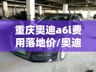 重庆奥迪a6l费用落地价/奥迪a6l费用表一览