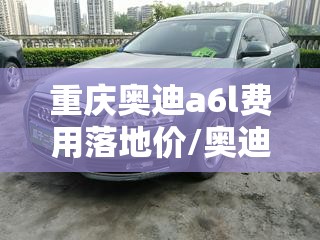 重庆奥迪a6l费用落地价/奥迪a6l费用表一览