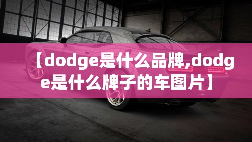【dodge是什么品牌,dodge是什么牌子的车图片】 【dodge是什么品牌,dodge是什么牌子的车图片】