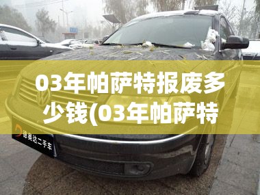 03年帕萨特报废多少钱(03年帕萨特报废多少钱啊) 03年帕萨特报废多少钱(03年帕萨特报废多少钱啊)