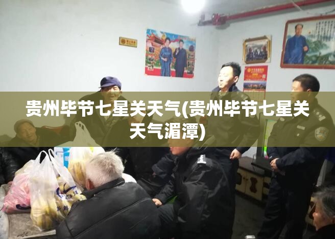 贵州毕节七星关天气(贵州毕节七星关天气湄潭) 贵州毕节七星关天气(贵州毕节七星关天气湄潭)