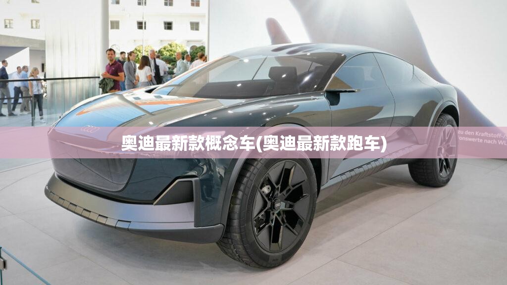 奥迪最新款概念车(奥迪最新款跑车) 奥迪最新款概念车(奥迪最新款跑车)