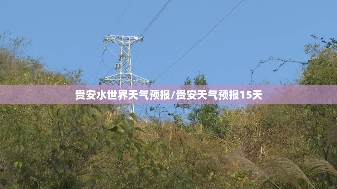 贵安水世界天气预报/贵安天气预报15天 贵安水世界天气预报/贵安天气预报15天