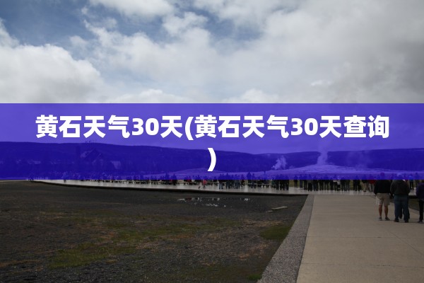 黄石天气30天(黄石天气30天查询) 黄石天气30天(黄石天气30天查询)