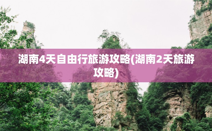 湖南4天自由行旅游攻略(湖南2天旅游攻略)