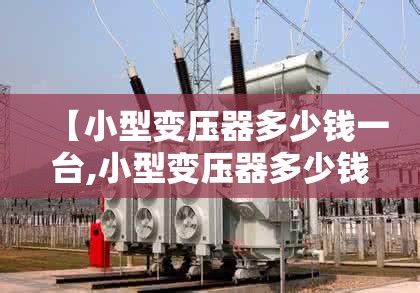 【小型变压器多少钱一台,小型变压器多少钱一台费用查询变压器可以申请吗】 【小型变压器多少钱一台,小型变压器多少钱一台费用查询变压器可以申请吗】