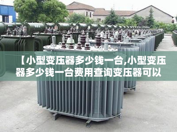 【小型变压器多少钱一台,小型变压器多少钱一台费用查询变压器可以申请吗】 【小型变压器多少钱一台,小型变压器多少钱一台费用查询变压器可以申请吗】