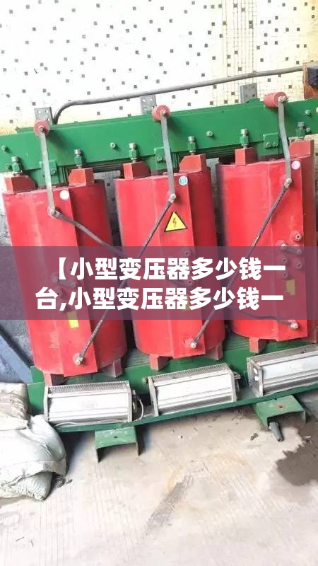 【小型变压器多少钱一台,小型变压器多少钱一台费用查询变压器可以申请吗】 【小型变压器多少钱一台,小型变压器多少钱一台费用查询变压器可以申请吗】