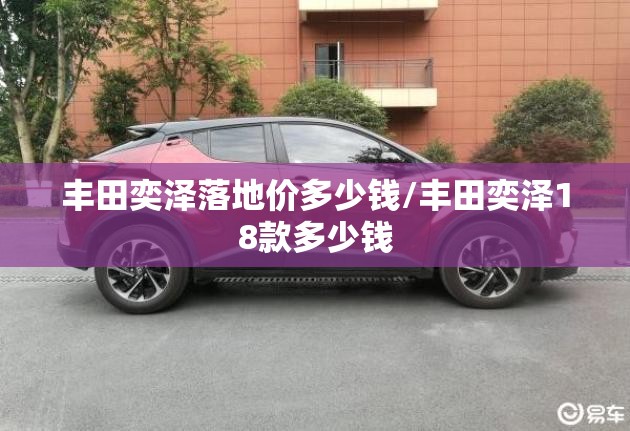 丰田奕泽落地价多少钱/丰田奕泽18款多少钱