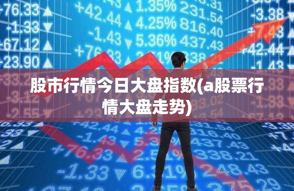 股市行情今日大盘指数(a股票行情大盘走势)