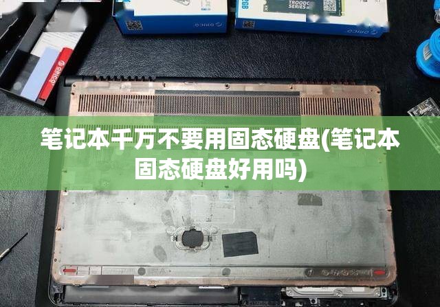 笔记本千万不要用固态硬盘(笔记本固态硬盘好用吗)