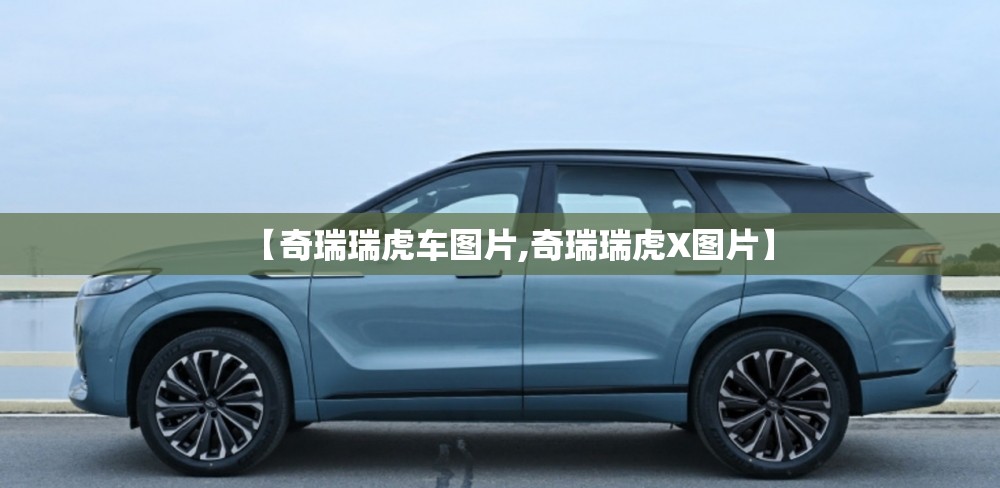 【奇瑞瑞虎车图片,奇瑞瑞虎X图片】