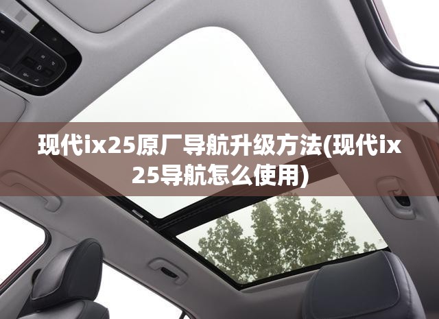 现代ix25原厂导航升级方法(现代ix25导航怎么使用)