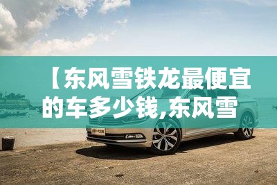 【东风雪铁龙最便宜的车多少钱,东风雪铁龙最便宜落地价】