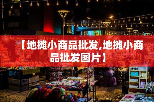 【地摊小商品批发,地摊小商品批发图片】
