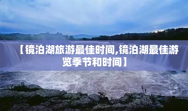 【镜泊湖旅游最佳时间,镜泊湖最佳游览季节和时间】