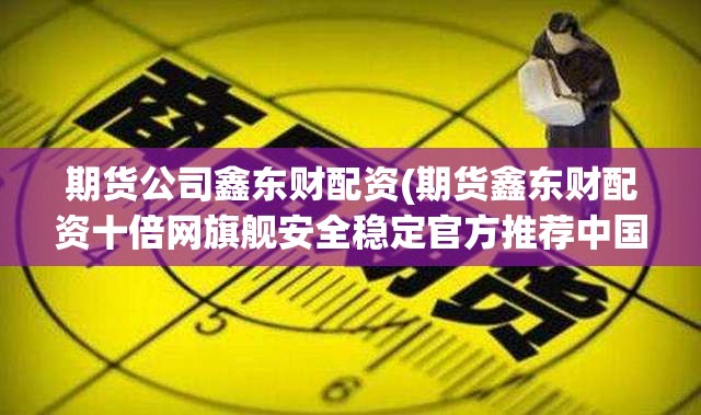 期货公司鑫东财配资(期货鑫东财配资十倍网旗舰安全稳定官方推荐中国)