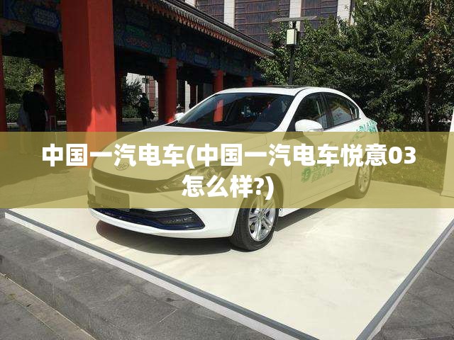 中国一汽电车(中国一汽电车悦意03怎么样?)
