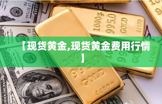 【现货黄金,现货黄金费用行情】 【现货黄金,现货黄金费用行情】