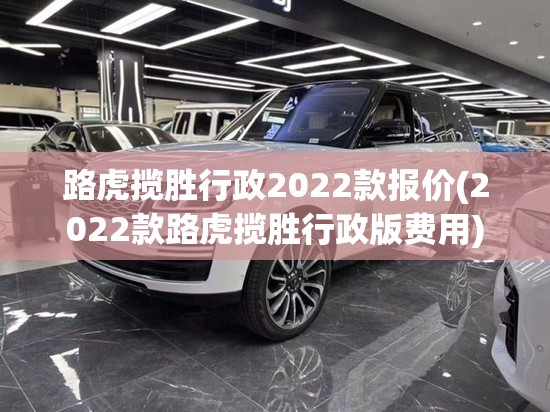 路虎揽胜行政2022款报价(2022款路虎揽胜行政版费用)