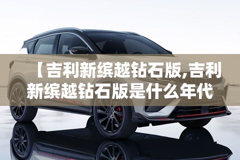 【吉利新缤越钻石版,吉利新缤越钻石版是什么年代的车】