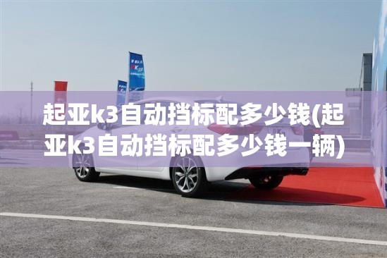起亚k3自动挡标配多少钱(起亚k3自动挡标配多少钱一辆) 起亚k3自动挡标配多少钱(起亚k3自动挡标配多少钱一辆)