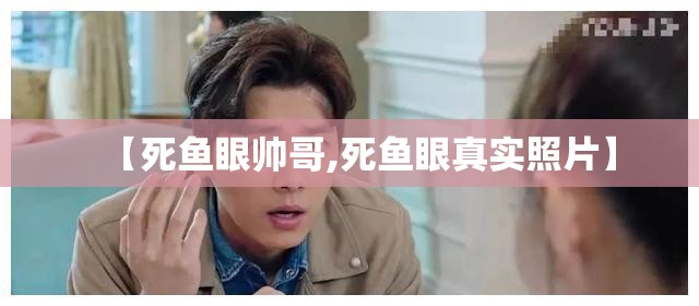 【死鱼眼帅哥,死鱼眼真实照片】