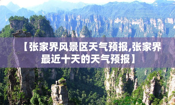 【张家界风景区天气预报,张家界最近十天的天气预报】 【张家界风景区天气预报,张家界最近十天的天气预报】