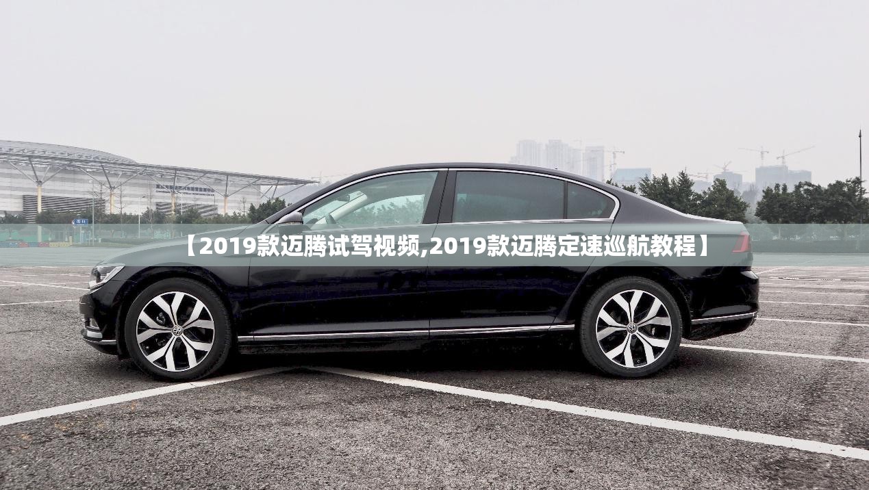 【2019款迈腾试驾视频,2019款迈腾定速巡航教程】 【2019款迈腾试驾视频,2019款迈腾定速巡航教程】