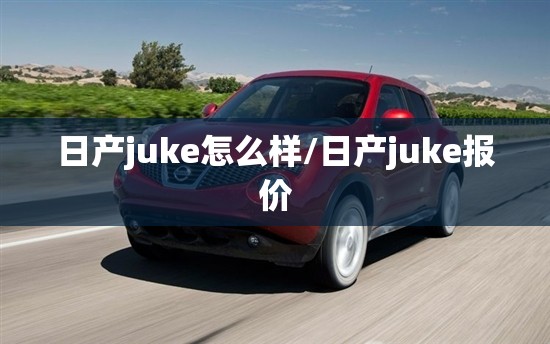 日产juke怎么样/日产juke报价 日产juke怎么样/日产juke报价
