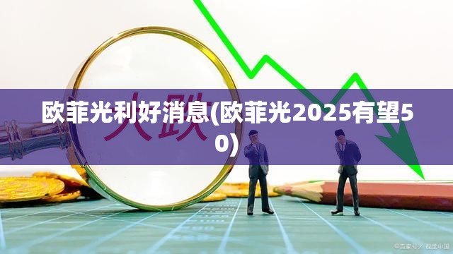 欧菲光利好消息(欧菲光2025有望50)
