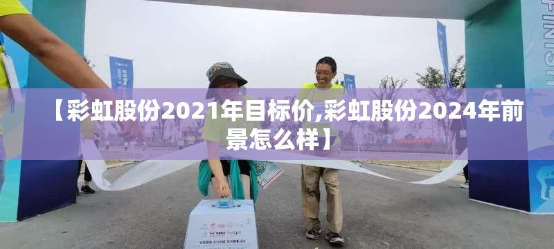 【彩虹股份2021年目标价,彩虹股份2024年前景怎么样】