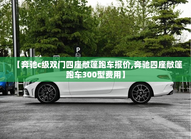 【奔驰c级双门四座敞篷跑车报价,奔驰四座敞篷跑车300型费用】