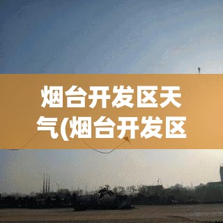 烟台开发区天气(烟台开发区金沙滩天气) 烟台开发区天气(烟台开发区金沙滩天气)