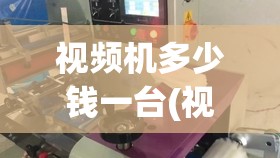 视频机多少钱一台(视频机哪个好) 视频机多少钱一台(视频机哪个好)