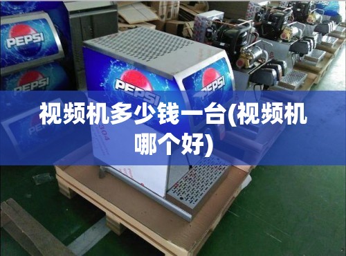 视频机多少钱一台(视频机哪个好) 视频机多少钱一台(视频机哪个好)